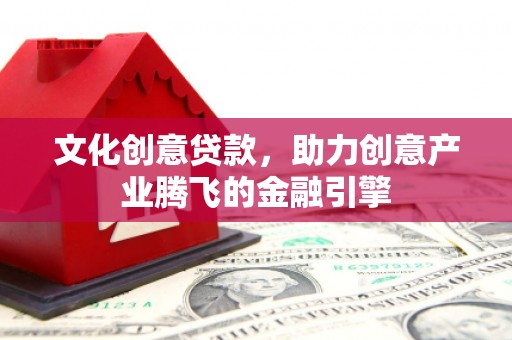 湟源文化创意贷款，助力创意产业腾飞的金融引擎