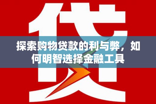 文安探索购物贷款的利与弊，如何明智选择金融工具