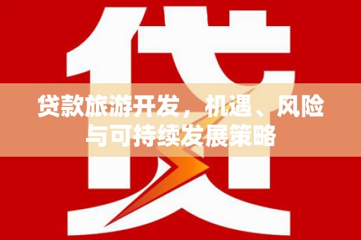 咸安贷款旅游开发，机遇、风险与可持续发展策略