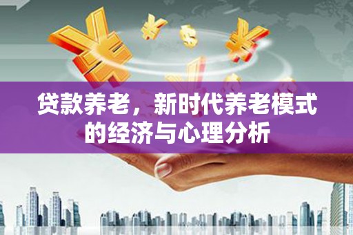 大祥贷款养老，新时代养老模式的经济与心理分析