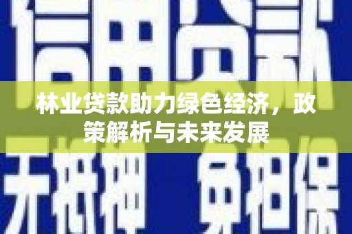 士林林业贷款助力绿色经济，政策解析与未来发展
