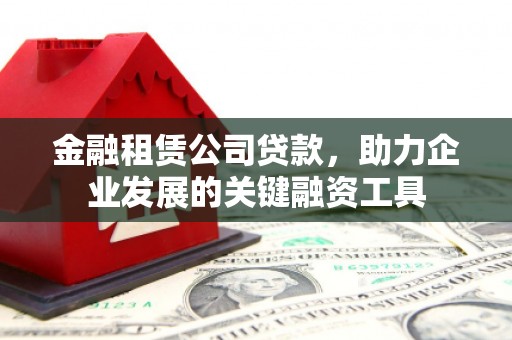 友谊金融租赁公司贷款，助力企业发展的关键融资工具