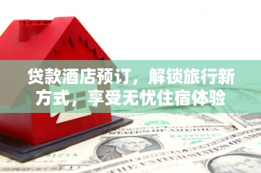 溆浦贷款酒店预订，解锁旅行新方式，享受无忧住宿体验