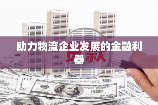 溆浦助力物流企业发展的金融利器