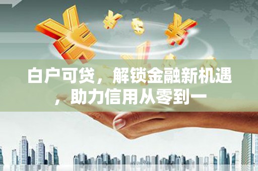 万载白户可贷，解锁金融新机遇，助力信用从零到一