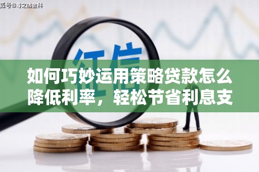 夏县如何巧妙运用策略贷款怎么降低利率，轻松节省利息支出