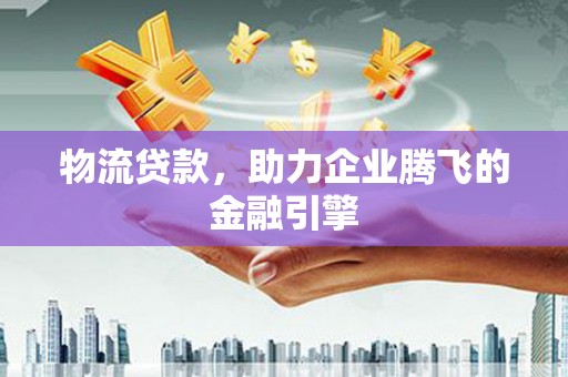 礼县物流贷款，助力企业腾飞的金融引擎