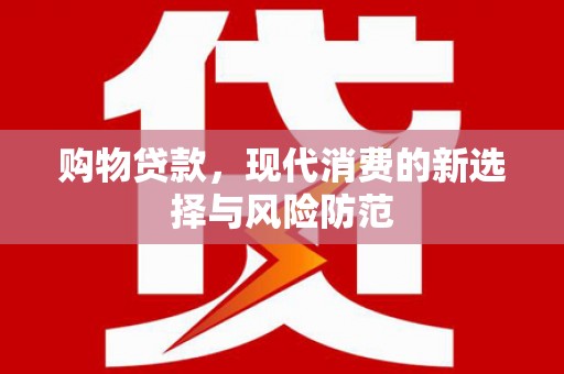 新泰购物贷款，现代消费的新选择与风险防范