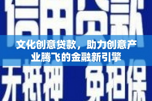 滁州文化创意贷款，助力创意产业腾飞的金融新引擎