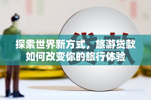 秦淮探索世界新方式，旅游贷款如何改变你的旅行体验