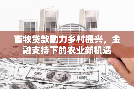 旅顺口畜牧贷款助力乡村振兴，金融支持下的农业新机遇