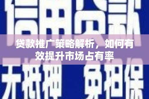 罗东贷款推广策略解析，如何有效提升市场占有率