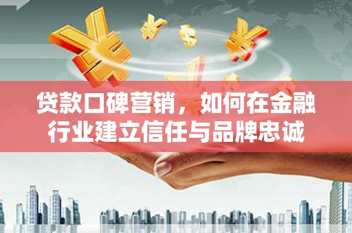 鹤庆贷款口碑营销，如何在金融行业建立信任与品牌忠诚