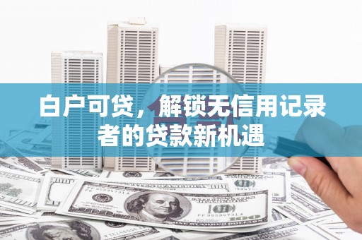 黄梅白户可贷，解锁无信用记录者的贷款新机遇