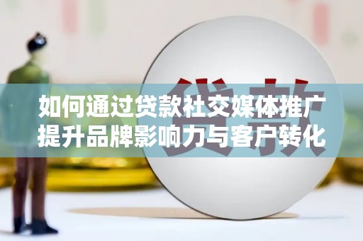 青冈如何通过贷款社交媒体推广提升品牌影响力与客户转化率