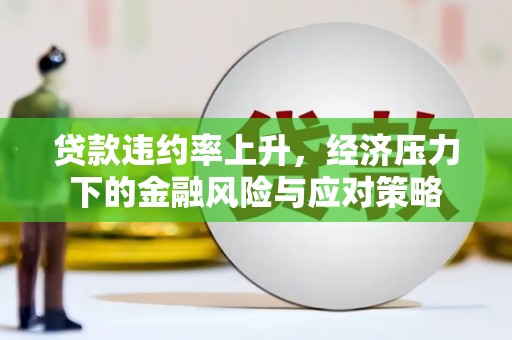 富顺贷款违约率上升，经济压力下的金融风险与应对策略