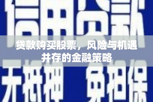 那玛夏贷款购买股票，风险与机遇并存的金融策略