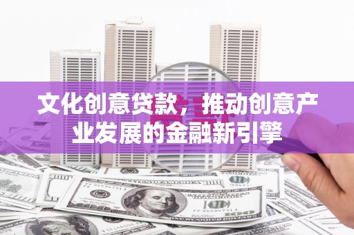 铜仁文化创意贷款，推动创意产业发展的金融新引擎