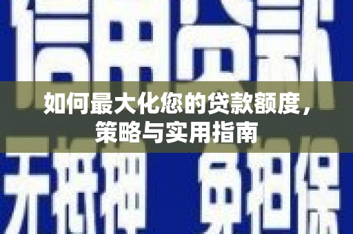 交口如何最大化您的贷款额度，策略与实用指南