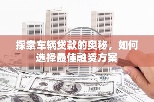 江山探索车辆贷款的奥秘，如何选择最佳融资方案
