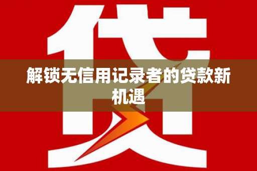 惠民解锁无信用记录者的贷款新机遇