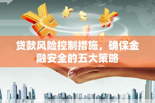霍林郭勒贷款风险控制措施，确保金融安全的五大策略