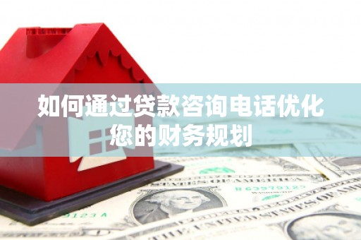 崇州如何通过贷款咨询电话优化您的财务规划