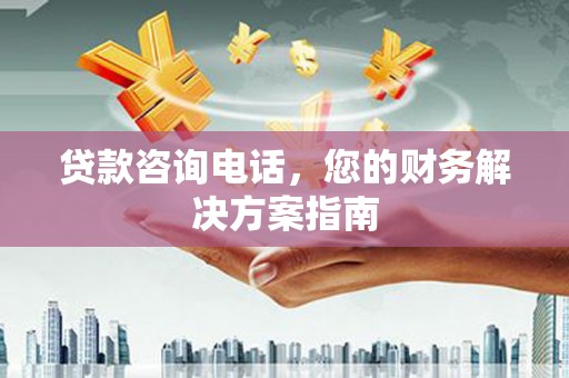柳南贷款咨询电话，您的财务解决方案指南
