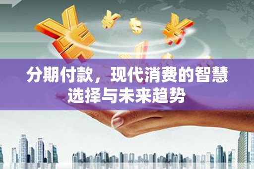 满州分期付款，现代消费的智慧选择与未来趋势
