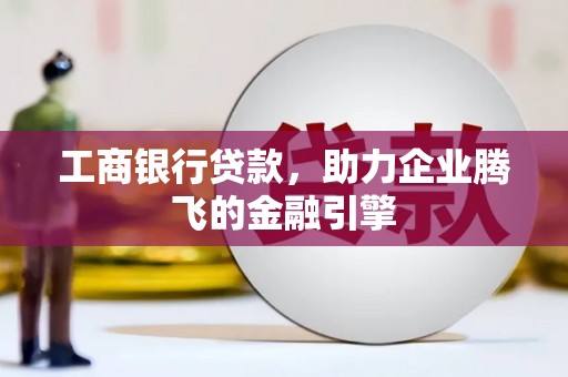 定兴工商银行贷款，助力企业腾飞的金融引擎
