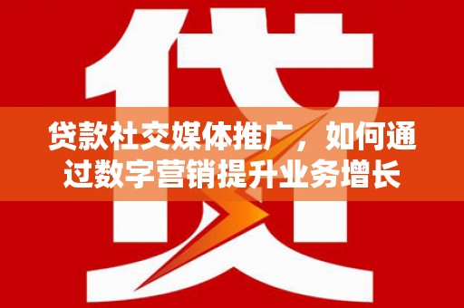 平南贷款社交媒体推广，如何通过数字营销提升业务增长