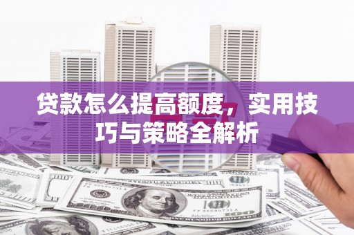站前贷款怎么提高额度，实用技巧与策略全解析