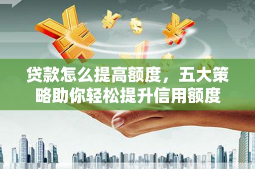 宁化贷款怎么提高额度，五大策略助你轻松提升信用额度