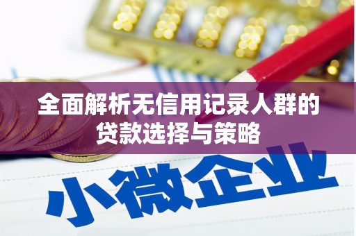 科尔沁左翼后旗全面解析无信用记录人群的贷款选择与策略